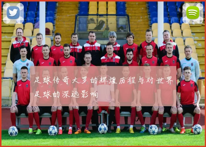 足球传奇大罗的辉煌历程与对世界足球的深远影响