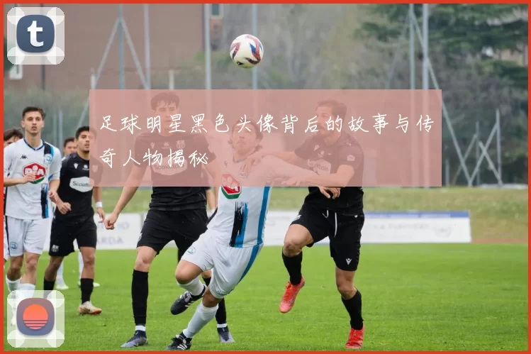 足球明星黑色头像背后的故事与传奇人物揭秘