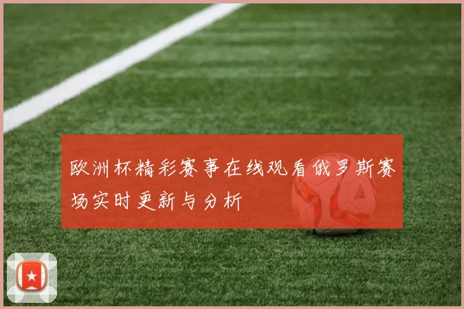 欧洲杯精彩赛事在线观看俄罗斯赛场实时更新与分析