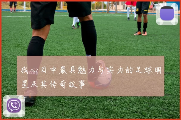 我心目中最具魅力与实力的足球明星及其传奇故事