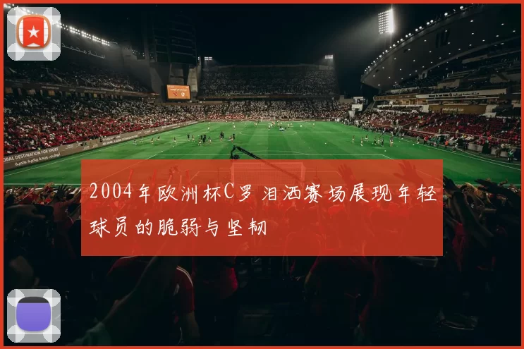 2004年欧洲杯C罗泪洒赛场展现年轻球员的脆弱与坚韧