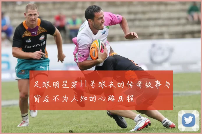 足球明星穿11号球衣的传奇故事与背后不为人知的心路历程
