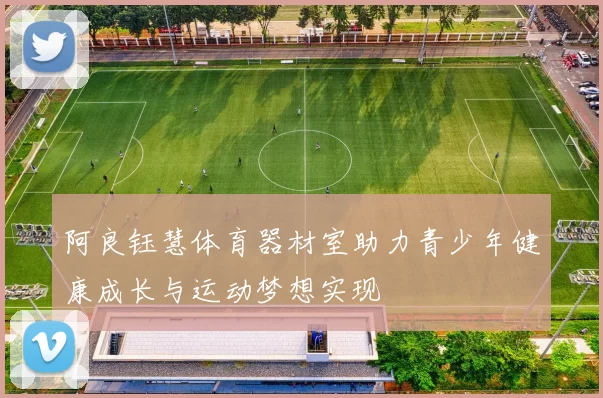 阿良钰慧体育器材室助力青少年健康成长与运动梦想实现