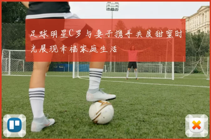 足球明星C罗与妻子携手共度甜蜜时光展现幸福家庭生活