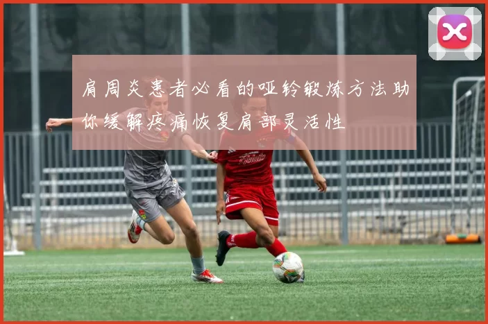 肩周炎患者必看的哑铃锻炼方法助你缓解疼痛恢复肩部灵活性