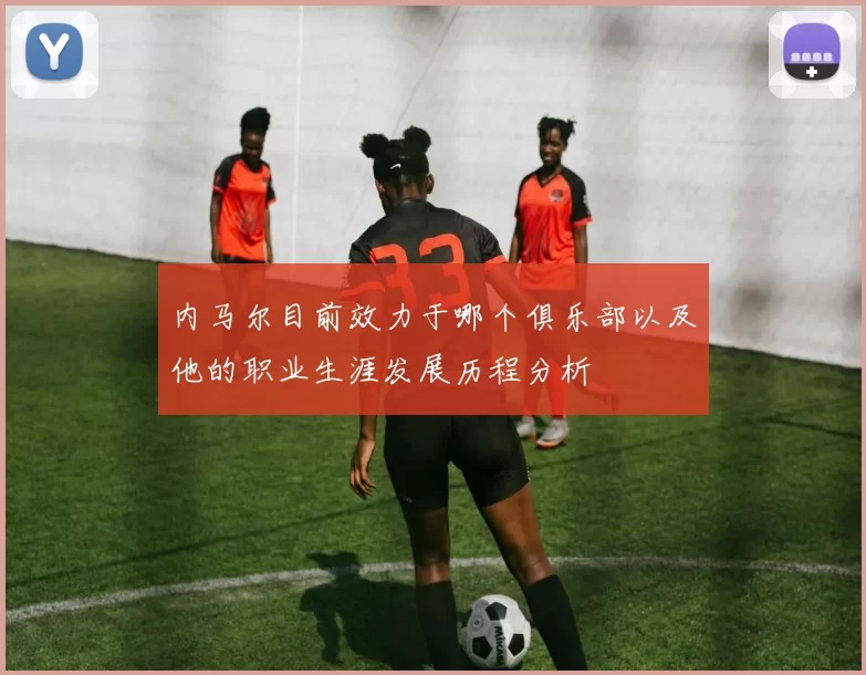 内马尔目前效力于哪个俱乐部以及他的职业生涯发展历程分析