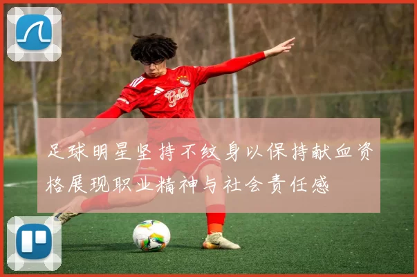 足球明星坚持不纹身以保持献血资格展现职业精神与社会责任感