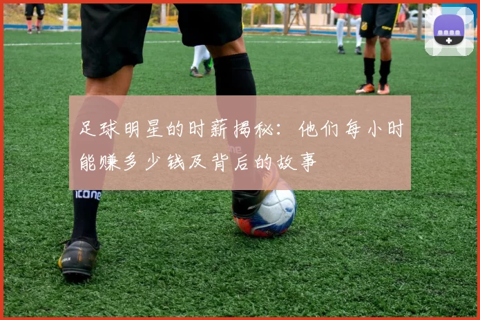 足球明星的时薪揭秘：他们每小时能赚多少钱及背后的故事
